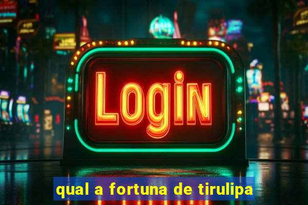 qual a fortuna de tirulipa